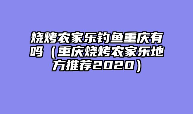 烧烤农家乐钓鱼重庆有吗（重庆烧烤农家乐地方推荐2020）