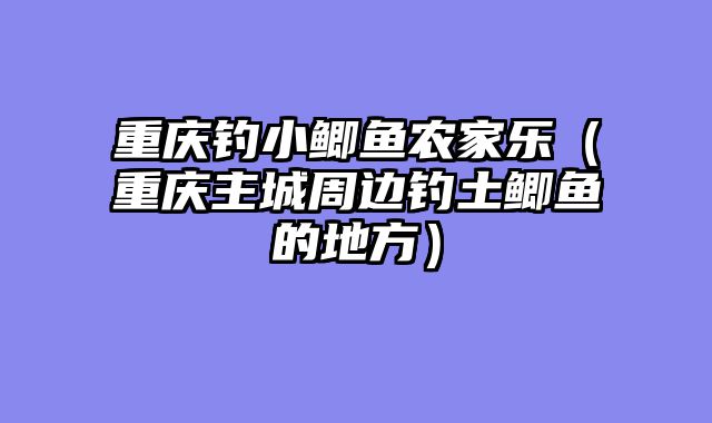 重庆钓小鲫鱼农家乐（重庆主城周边钓土鲫鱼的地方）