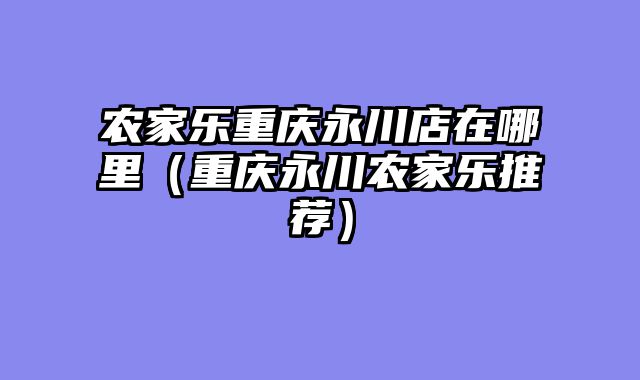 农家乐重庆永川店在哪里（重庆永川农家乐推荐）