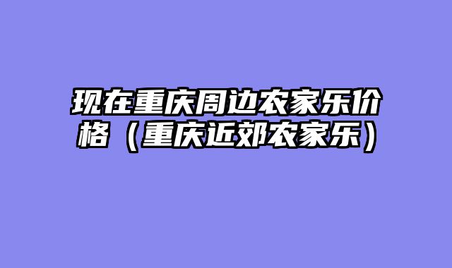 现在重庆周边农家乐价格（重庆近郊农家乐）