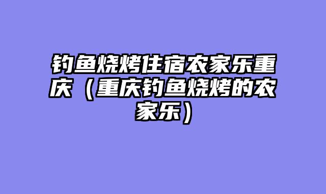 钓鱼烧烤住宿农家乐重庆（重庆钓鱼烧烤的农家乐）
