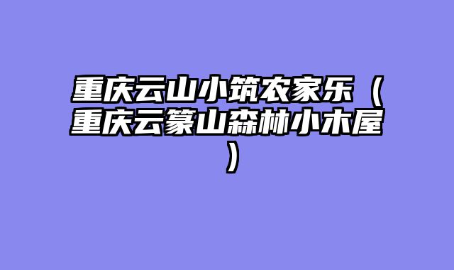 重庆云山小筑农家乐（重庆云篆山森林小木屋）