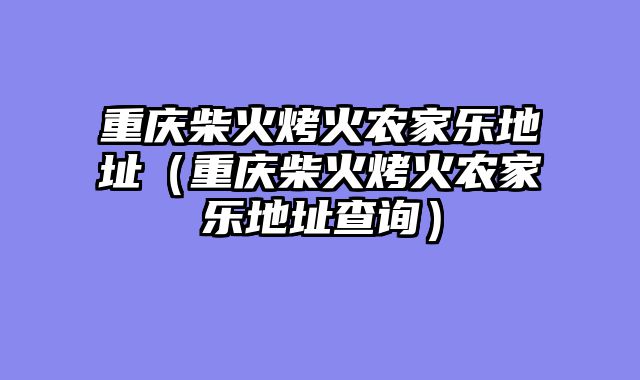 重庆柴火烤火农家乐地址（重庆柴火烤火农家乐地址查询）