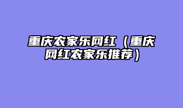 重庆农家乐网红（重庆网红农家乐推荐）