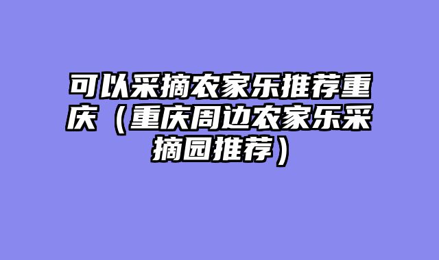 可以采摘农家乐推荐重庆（重庆周边农家乐采摘园推荐）