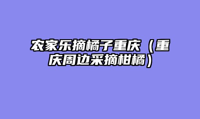 农家乐摘橘子重庆（重庆周边采摘柑橘）