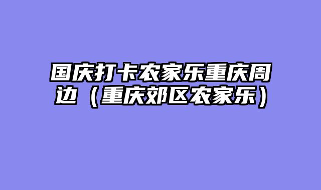 国庆打卡农家乐重庆周边（重庆郊区农家乐）