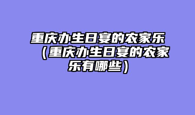 重庆办生日宴的农家乐（重庆办生日宴的农家乐有哪些）