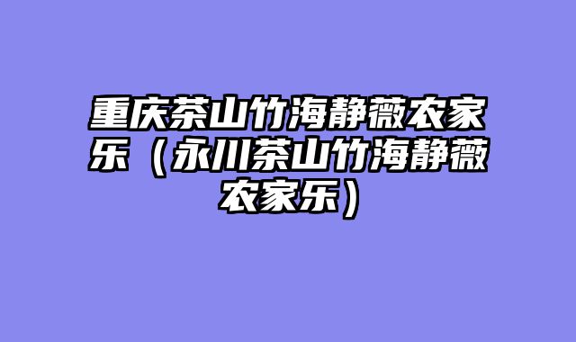 重庆茶山竹海静薇农家乐（永川茶山竹海静薇农家乐）