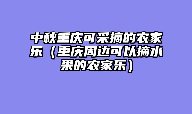 中秋重庆可采摘的农家乐（重庆周边可以摘水果的农家乐）