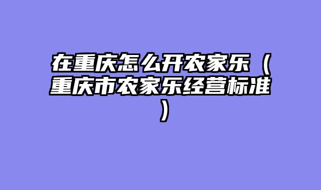 在重庆怎么开农家乐（重庆市农家乐经营标准）