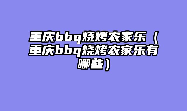 重庆bbq烧烤农家乐（重庆bbq烧烤农家乐有哪些）
