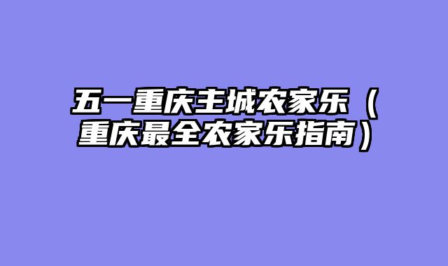 五一重庆主城农家乐（重庆最全农家乐指南）