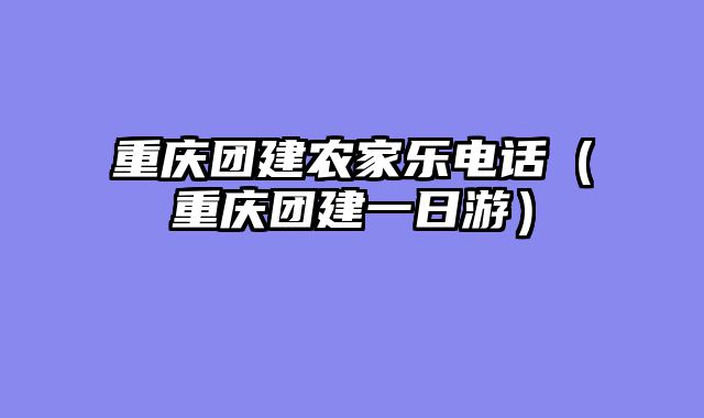 重庆团建农家乐电话（重庆团建一日游）