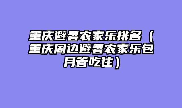 重庆避暑农家乐排名（重庆周边避暑农家乐包月管吃住）