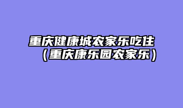 重庆健康城农家乐吃住（重庆康乐园农家乐）