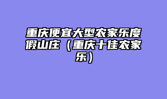 重庆便宜大型农家乐度假山庄（重庆十佳农家乐）