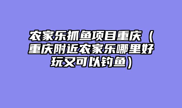 农家乐抓鱼项目重庆（重庆附近农家乐哪里好玩又可以钓鱼）