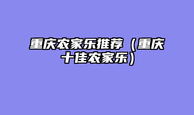 重庆农家乐推荐（重庆十佳农家乐）