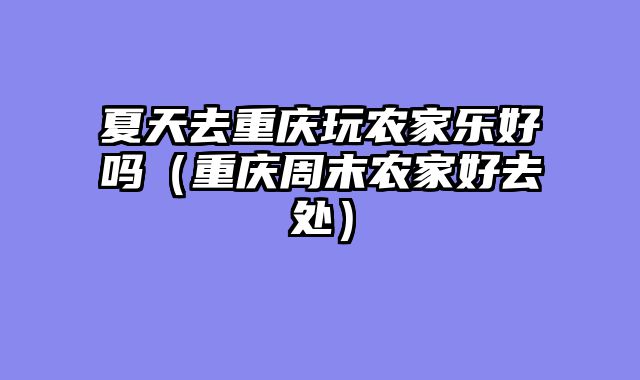 夏天去重庆玩农家乐好吗（重庆周末农家好去处）