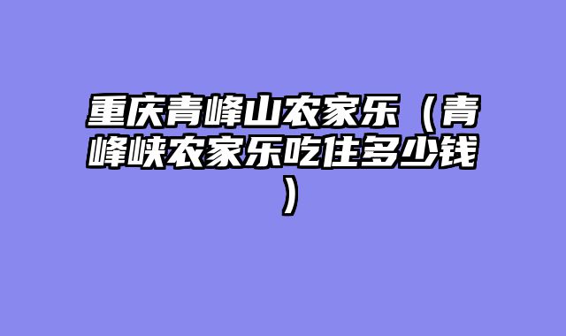 重庆青峰山农家乐（青峰峡农家乐吃住多少钱）