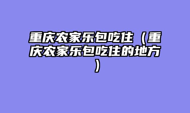 重庆农家乐包吃住（重庆农家乐包吃住的地方）