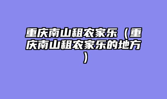 重庆南山租农家乐（重庆南山租农家乐的地方）