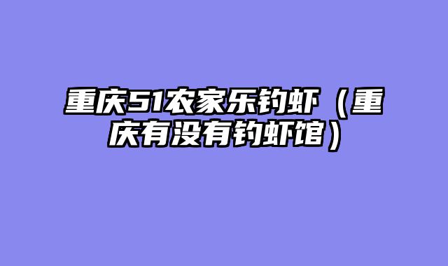 重庆51农家乐钓虾（重庆有没有钓虾馆）