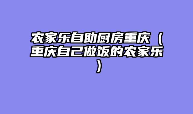 农家乐自助厨房重庆（重庆自己做饭的农家乐）