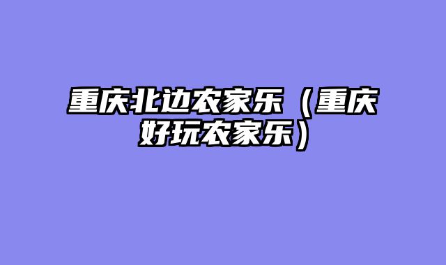 重庆北边农家乐（重庆好玩农家乐）