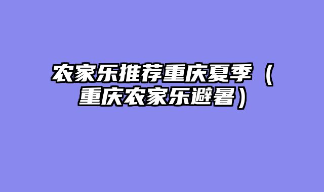 农家乐推荐重庆夏季（重庆农家乐避暑）