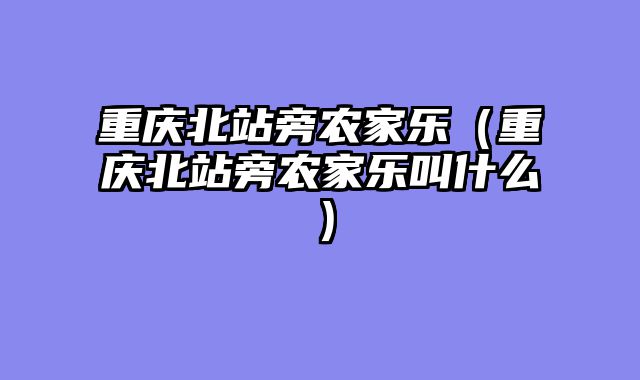 重庆北站旁农家乐（重庆北站旁农家乐叫什么）