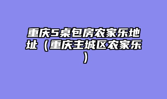 重庆5桌包房农家乐地址（重庆主城区农家乐）