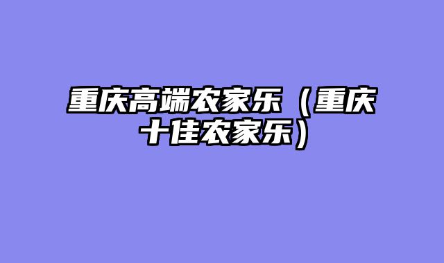 重庆高端农家乐（重庆十佳农家乐）