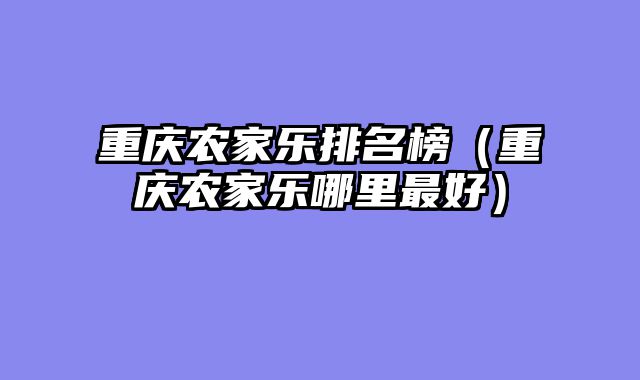 重庆农家乐排名榜（重庆农家乐哪里最好）