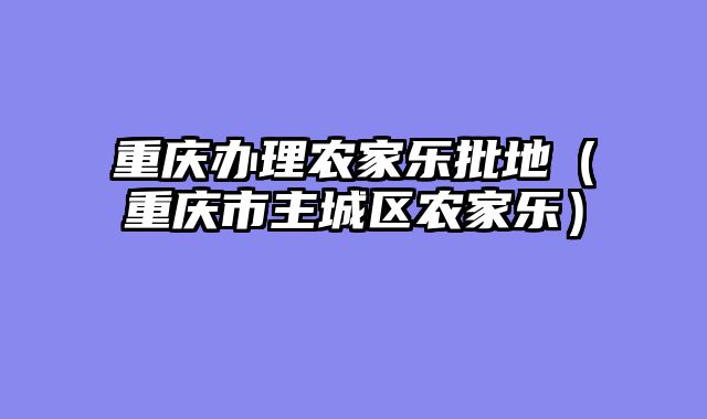 重庆办理农家乐批地（重庆市主城区农家乐）