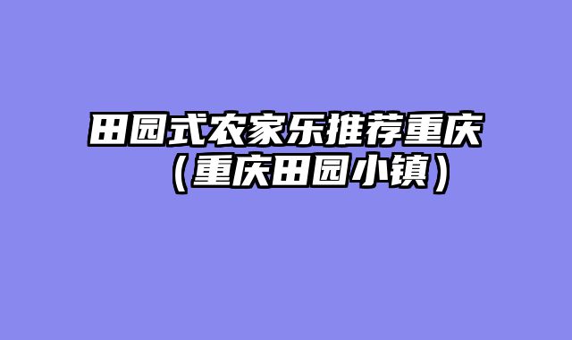 田园式农家乐推荐重庆（重庆田园小镇）