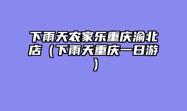 下雨天农家乐重庆渝北店（下雨天重庆一日游）