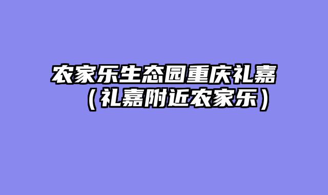 农家乐生态园重庆礼嘉（礼嘉附近农家乐）