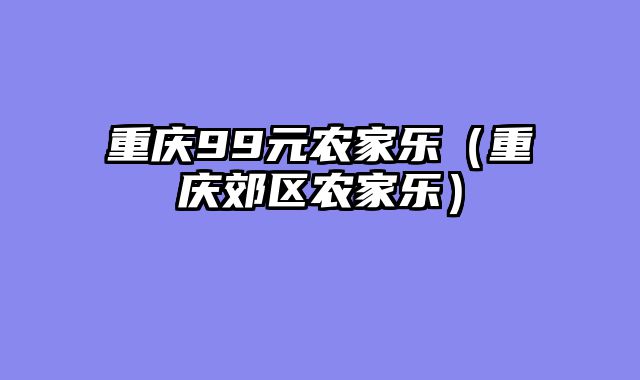重庆99元农家乐（重庆郊区农家乐）