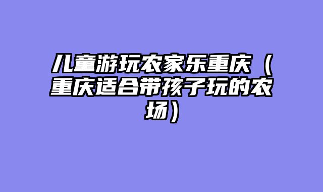儿童游玩农家乐重庆（重庆适合带孩子玩的农场）