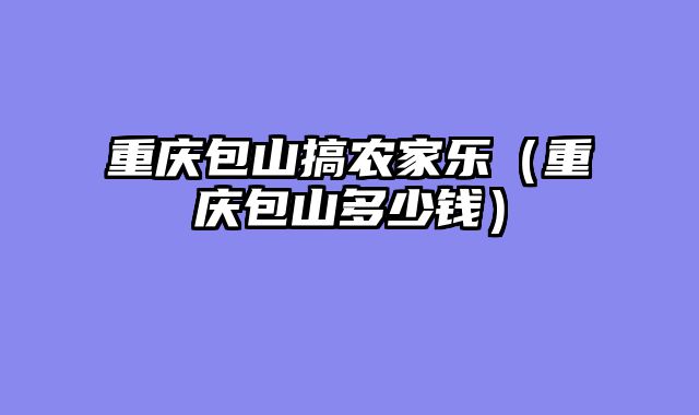 重庆包山搞农家乐（重庆包山多少钱）