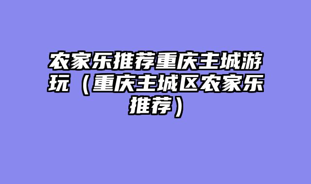 农家乐推荐重庆主城游玩（重庆主城区农家乐推荐）