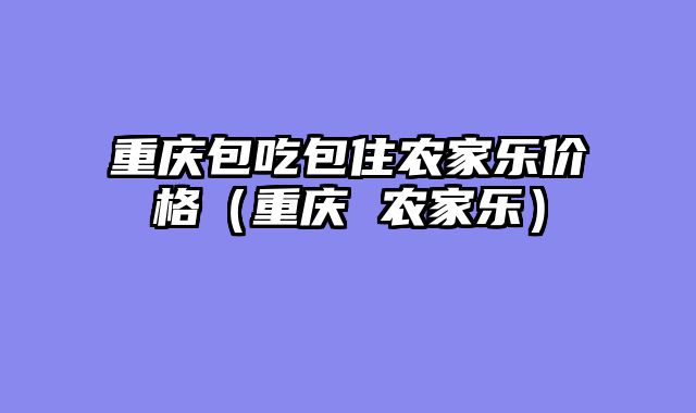 重庆包吃包住农家乐价格（重庆 农家乐）