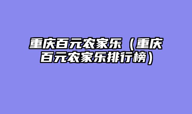 重庆百元农家乐（重庆百元农家乐排行榜）