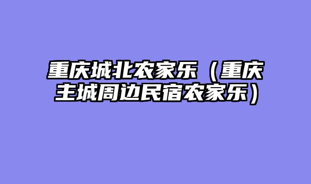 重庆城北农家乐（重庆主城周边民宿农家乐）