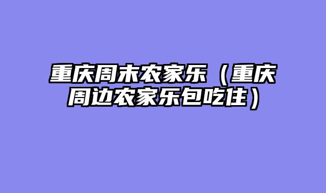 重庆周末农家乐（重庆周边农家乐包吃住）