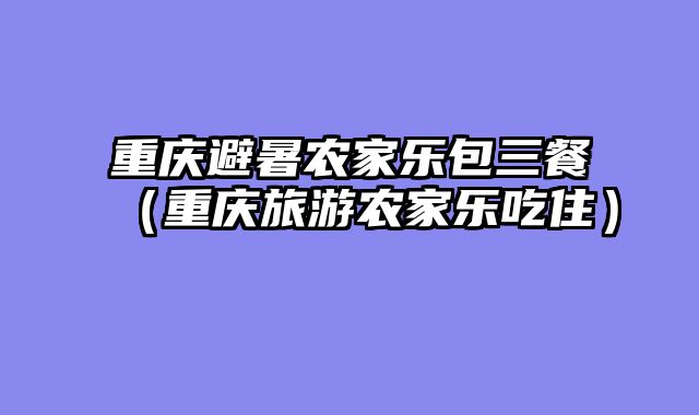 重庆避暑农家乐包三餐（重庆旅游农家乐吃住）