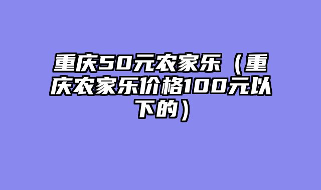 重庆50元农家乐（重庆农家乐价格100元以下的）