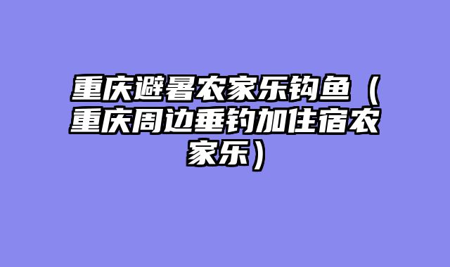 重庆避暑农家乐钩鱼（重庆周边垂钓加住宿农家乐）